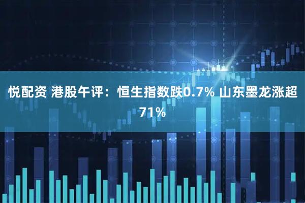 悦配资 港股午评：恒生指数跌0.7% 山东墨龙涨超71%