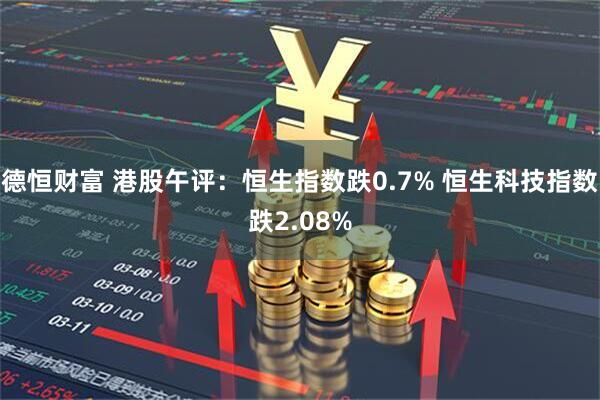 德恒财富 港股午评：恒生指数跌0.7% 恒生科技指数跌2.08%