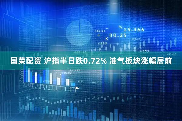 国荣配资 沪指半日跌0.72% 油气板块涨幅居前