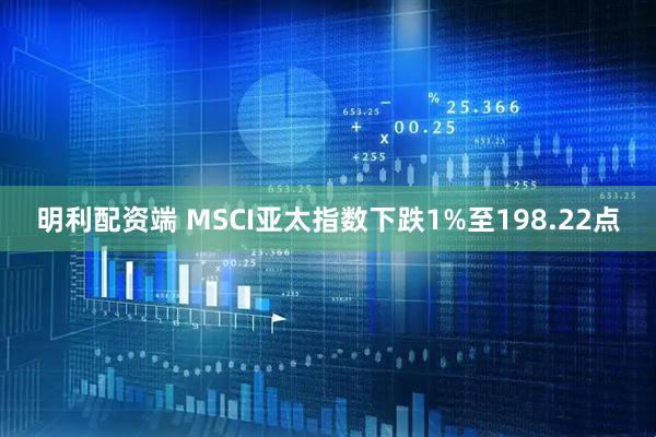 明利配资端 MSCI亚太指数下跌1%至198.22点