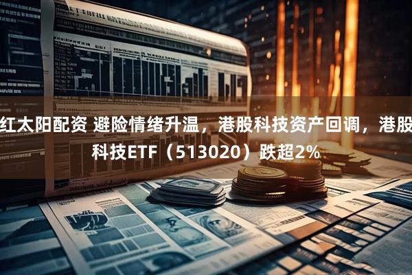 红太阳配资 避险情绪升温，港股科技资产回调，港股科技ETF（513020）跌超2%
