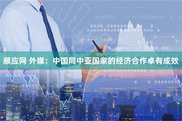 顺应网 外媒：中国同中亚国家的经济合作卓有成效