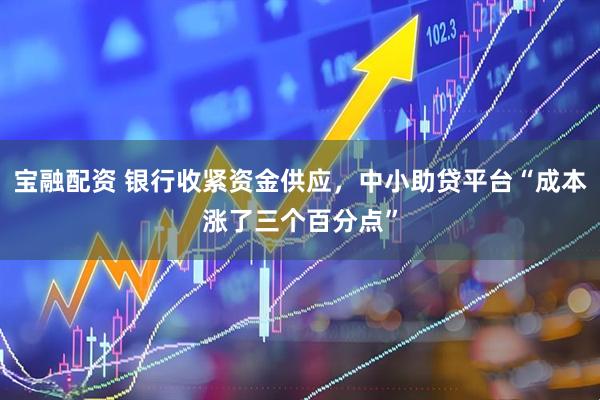 宝融配资 银行收紧资金供应，中小助贷平台“成本涨了三个百分点”