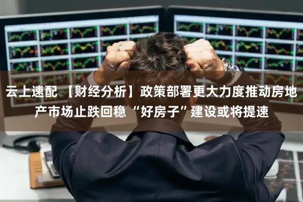 云上速配 【财经分析】政策部署更大力度推动房地产市场止跌回稳 “好房子”建设或将提速