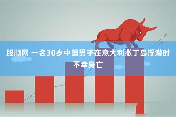 股顺网 一名30岁中国男子在意大利撒丁岛浮潜时不幸身亡
