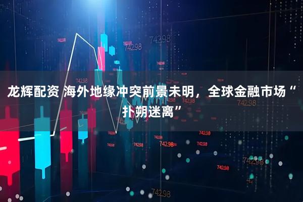 龙辉配资 海外地缘冲突前景未明，全球金融市场“扑朔迷离”