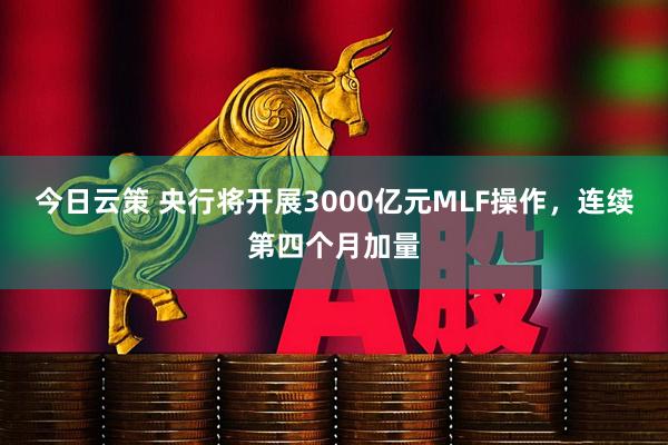 今日云策 央行将开展3000亿元MLF操作，连续第四个月加量