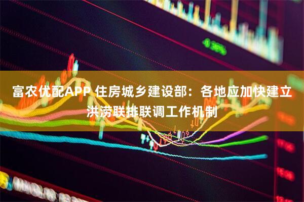 富农优配APP 住房城乡建设部：各地应加快建立洪涝联排联调工作机制