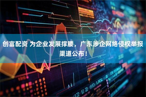 创富配资 为企业发展撑腰，广东涉企网络侵权举报渠道公布！