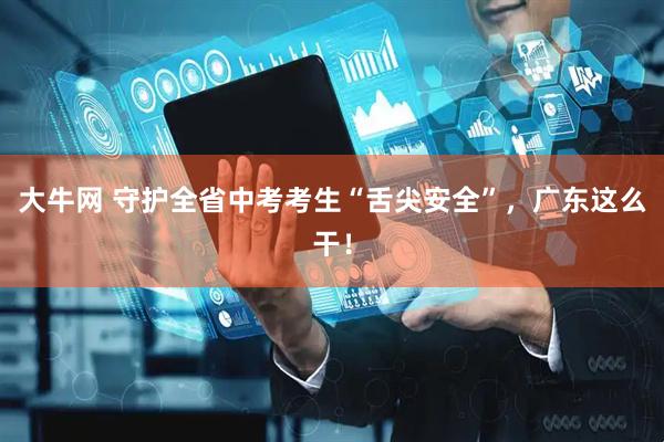 大牛网 守护全省中考考生“舌尖安全”，广东这么干！