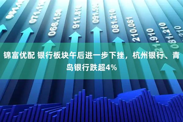 锦富优配 银行板块午后进一步下挫，杭州银行、青岛银行跌超4%