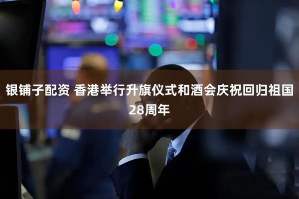 银铺子配资 香港举行升旗仪式和酒会庆祝回归祖国28周年