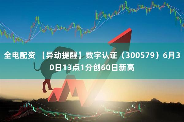 全电配资 【异动提醒】数字认证（300579）6月30日13点1分创60日新高