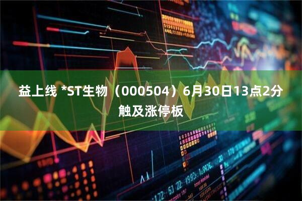 益上线 *ST生物（000504）6月30日13点2分触及涨停板