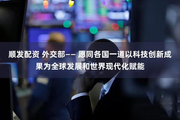 顺发配资 外交部—— 愿同各国一道以科技创新成果为全球发展和世界现代化赋能