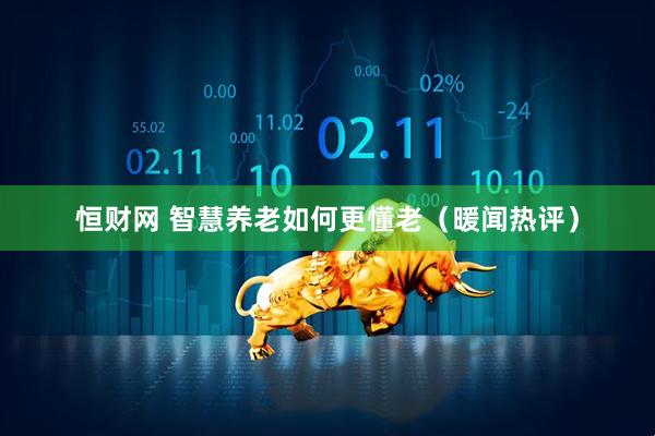 恒财网 智慧养老如何更懂老（暖闻热评）