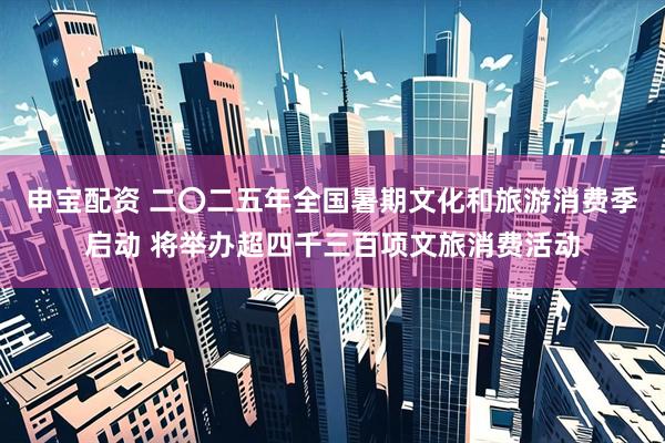 申宝配资 二〇二五年全国暑期文化和旅游消费季启动 将举办超四千三百项文旅消费活动