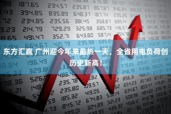 东方汇赢 广州迎今年来最热一天，全省用电负荷创历史新高！