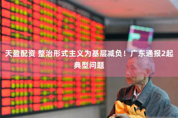 天盈配资 整治形式主义为基层减负！广东通报2起典型问题