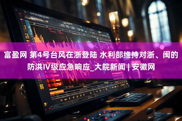 富盈网 第4号台风在浙登陆 水利部维持对浙、闽的防洪Ⅳ级应急响应_大皖新闻 | 安徽网