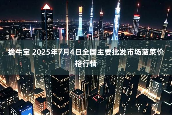 擒牛宝 2025年7月4日全国主要批发市场菠菜价格行情
