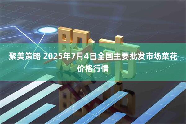 聚美策略 2025年7月4日全国主要批发市场菜花价格行情