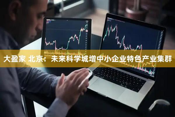大盈家 北京：未来科学城增中小企业特色产业集群