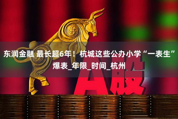 东润金融 最长超6年！杭城这些公办小学“一表生”爆表_年限_时间_杭州
