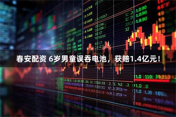 春安配资 6岁男童误吞电池，获赔1.4亿元！