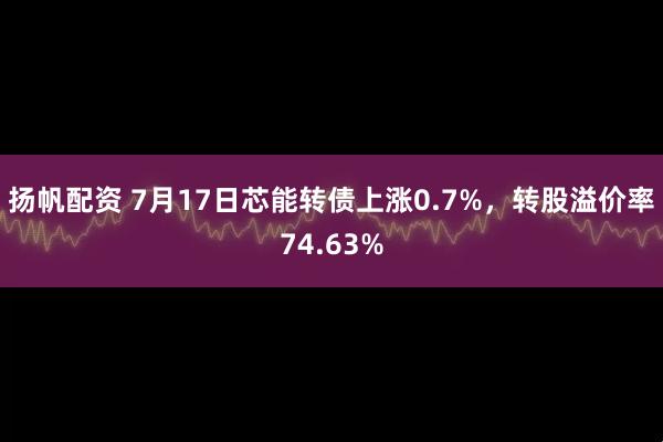 扬帆配资 7月17日芯能转债上涨0.7%，转股溢价率74.63%
