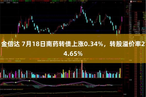 金信达 7月18日南药转债上涨0.34%，转股溢价率24.65%
