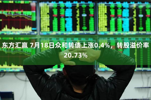 东方汇赢 7月18日众和转债上涨0.4%，转股溢价率20.73%