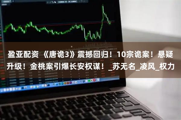 盈亚配资 《唐诡3》震撼回归！10宗诡案！悬疑升级！金桃案引爆长安权谋！_苏无名_凌风_权力