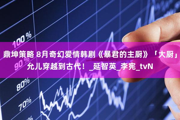鼎坤策略 8月奇幻爱情韩剧《暴君的主厨》「大厨」允儿穿越到古代！_延智英_李宪_tvN