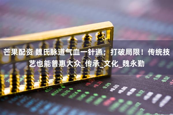 芒果配资 魏氏脉道气血一针通；打破局限！传统技艺也能普惠大众_传承_文化_魏永勤