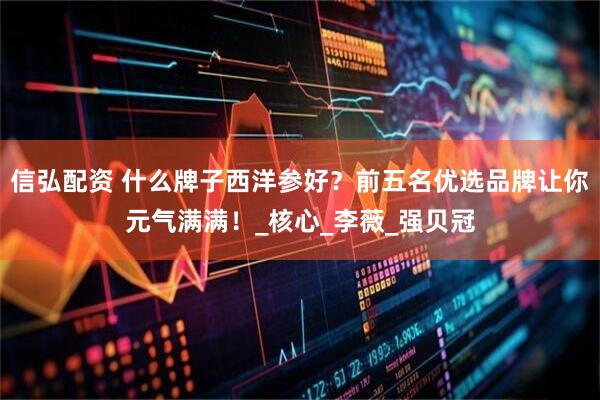 信弘配资 什么牌子西洋参好？前五名优选品牌让你元气满满！_核心_李薇_强贝冠