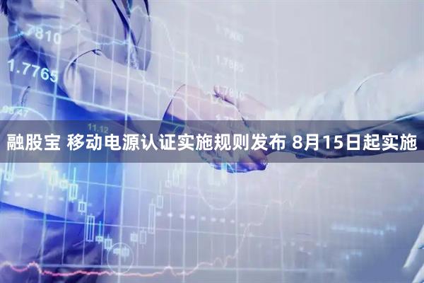 融股宝 移动电源认证实施规则发布 8月15日起实施