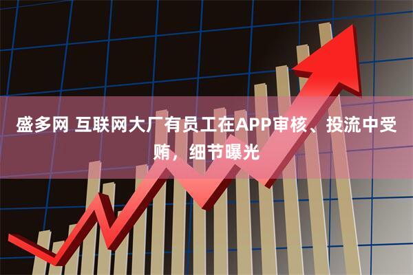 盛多网 互联网大厂有员工在APP审核、投流中受贿，细节曝光