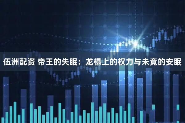伍洲配资 帝王的失眠：龙榻上的权力与未竟的安眠
