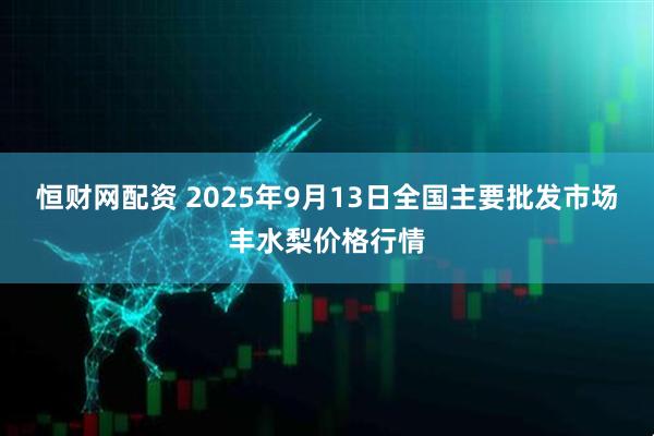 恒财网配资 2025年9月13日全国主要批发市场丰水梨价格行情