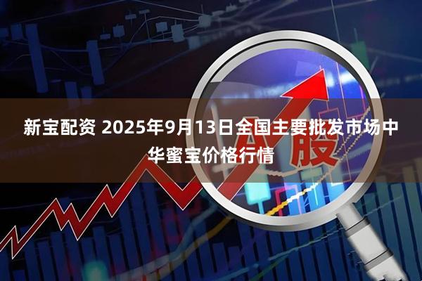 新宝配资 2025年9月13日全国主要批发市场中华蜜宝价格行情