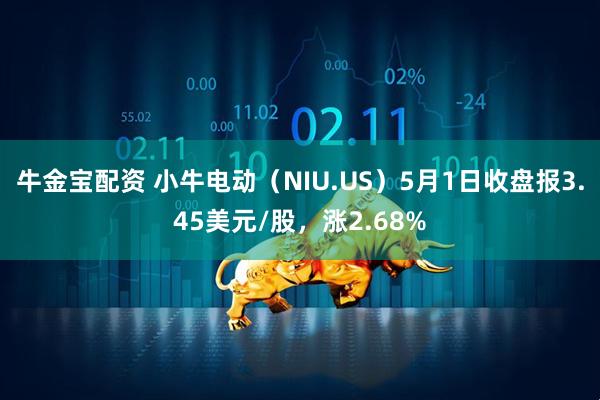 牛金宝配资 小牛电动（NIU.US）5月1日收盘报3.45美元/股，涨2.68%