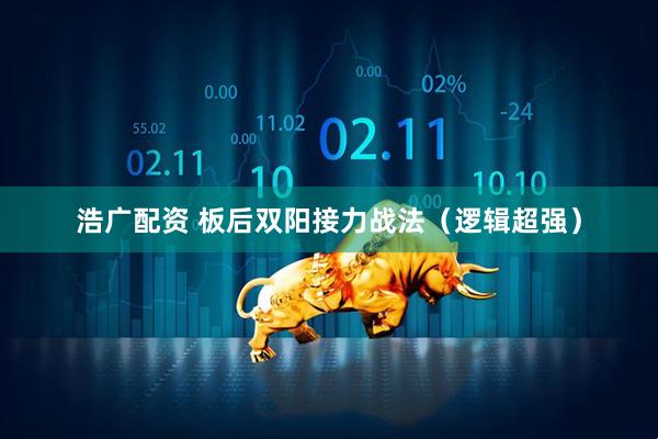 浩广配资 板后双阳接力战法（逻辑超强）
