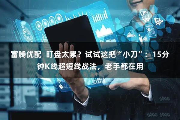 富腾优配  盯盘太累？试试这把“小刀”：15分钟K线超短线战法，老手都在用