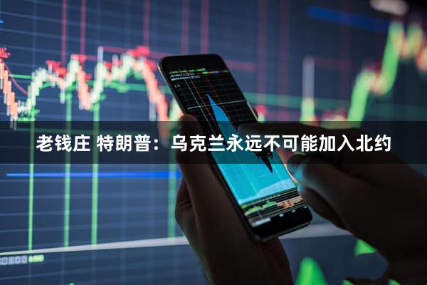 老钱庄 特朗普：乌克兰永远不可能加入北约