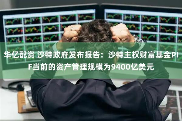 华亿配资 沙特政府发布报告：沙特主权财富基金PIF当前的资产管理规模为9400亿美元
