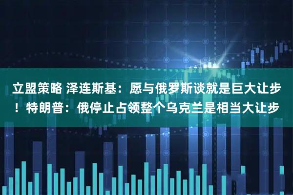 立盟策略 泽连斯基：愿与俄罗斯谈就是巨大让步！特朗普：俄停止占领整个乌克兰是相当大让步