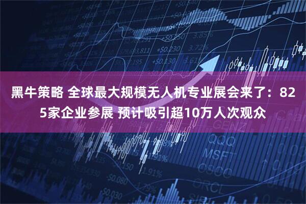 黑牛策略 全球最大规模无人机专业展会来了：825家企业参展 预计吸引超10万人次观众