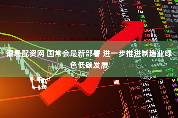 银易配资网 国常会最新部署 进一步推进制造业绿色低碳发展