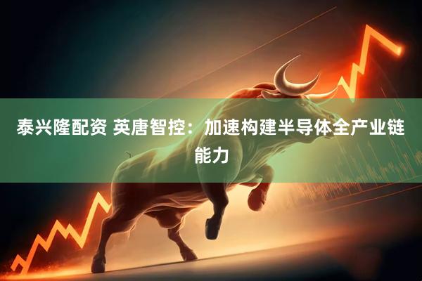 泰兴隆配资 英唐智控：加速构建半导体全产业链能力